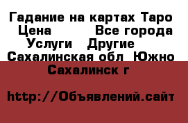 Гадание на картах Таро › Цена ­ 500 - Все города Услуги » Другие   . Сахалинская обл.,Южно-Сахалинск г.